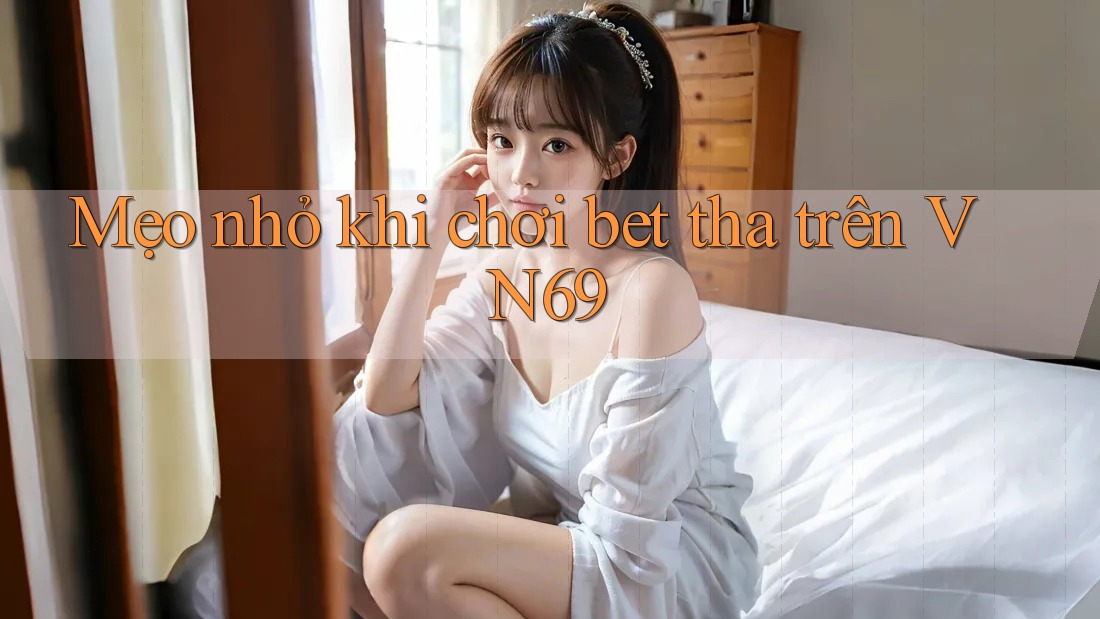 Mẹo nhỏ khi chơi bet tha trên VN69