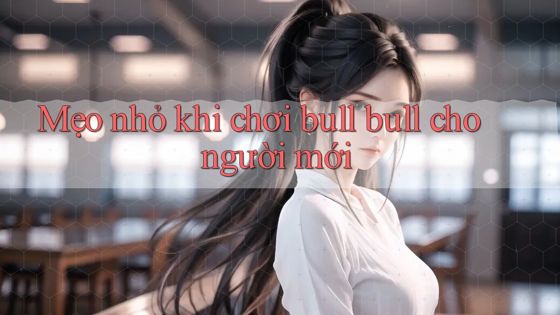 Mẹo nhỏ khi chơi Bull Bull cho người mới Mẹo nhỏ khi chơi Bull Bull cho người mới