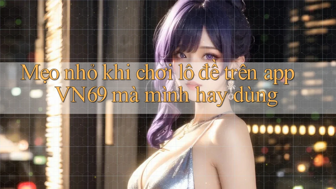 Mẹo nhỏ khi chơi lô đề trên app VN69 mà mình hay dùng Mẹo nhỏ khi chơi lô đề trên app VN69 mà mình hay dùng
