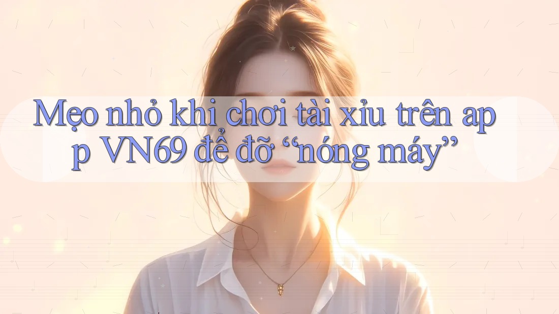 Mẹo nhỏ khi chơi tài xỉu trên app VN69 để đỡ “nóng máy” Mẹo nhỏ khi chơi tài xỉu trên app VN69 để đỡ “nóng máy”