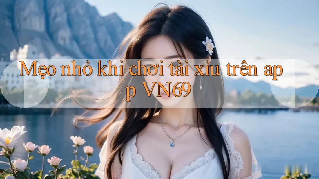 Mẹo nhỏ khi chơi tài xỉu trên app VN69 Mẹo nhỏ khi chơi tài xỉu trên app VN69