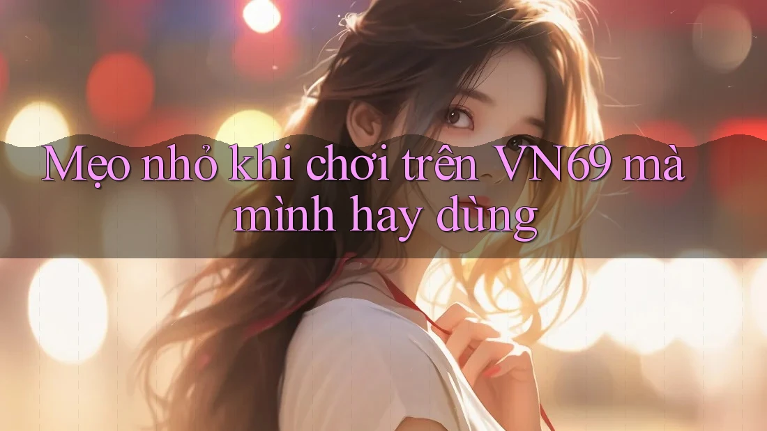 Mẹo nhỏ khi chơi trên VN69 mà mình hay dùng
