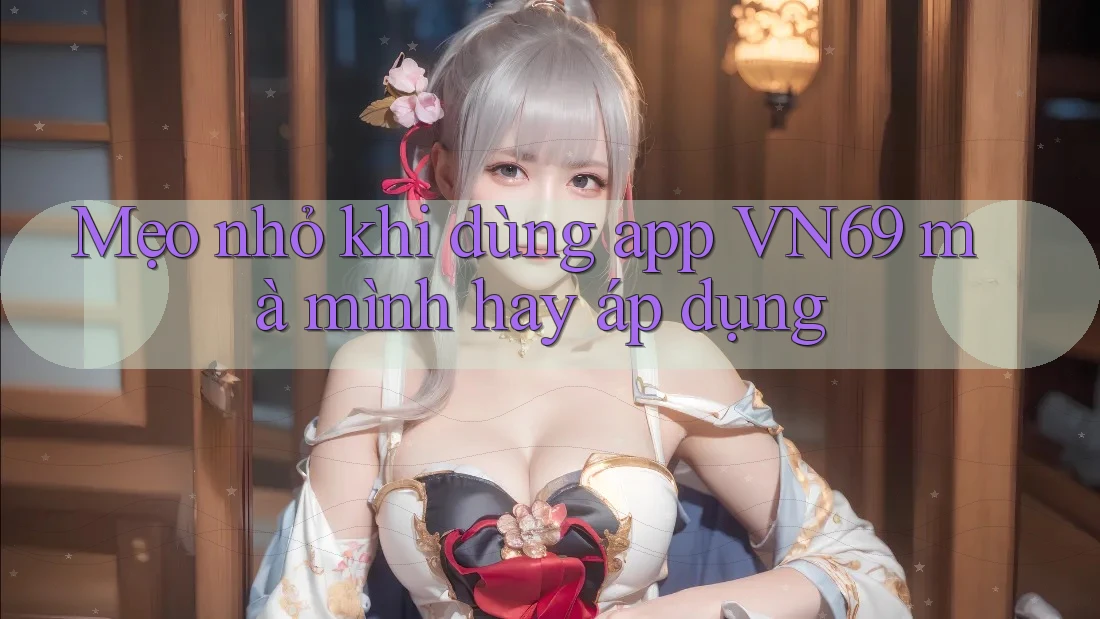 Mẹo nhỏ khi dùng app VN69 mà mình hay áp dụng Mẹo nhỏ khi dùng app VN69 mà mình hay áp dụng