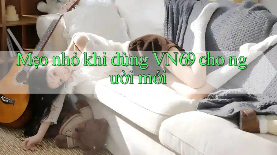 Mẹo nhỏ khi dùng VN69 cho người mới