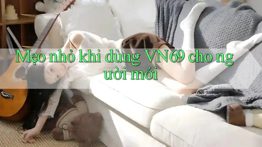 Mẹo nhỏ khi dùng VN69 cho người mới Mẹo nhỏ khi dùng VN69 cho người mới