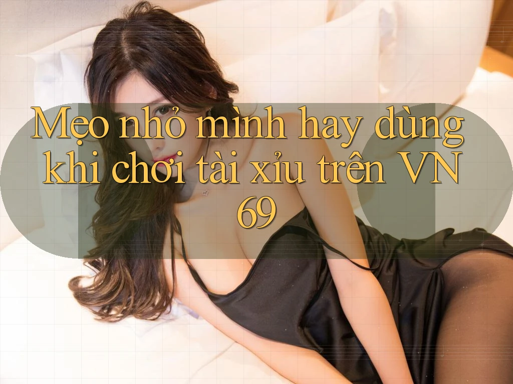 Mẹo nhỏ mình hay dùng khi chơi tài xỉu trên VN69 Mẹo nhỏ mình hay dùng khi chơi tài xỉu trên VN69