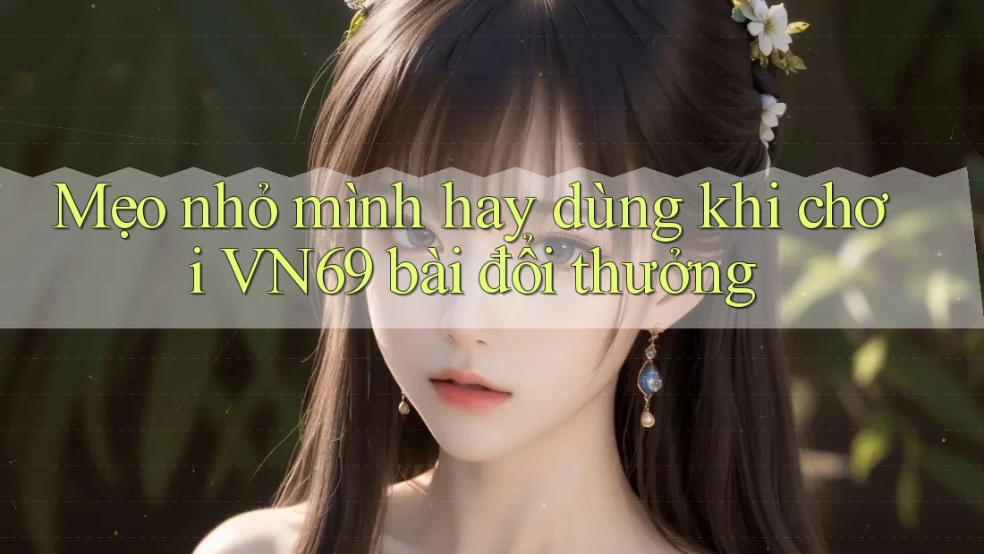 Mẹo nhỏ mình hay dùng khi chơi VN69 bài đổi thưởng