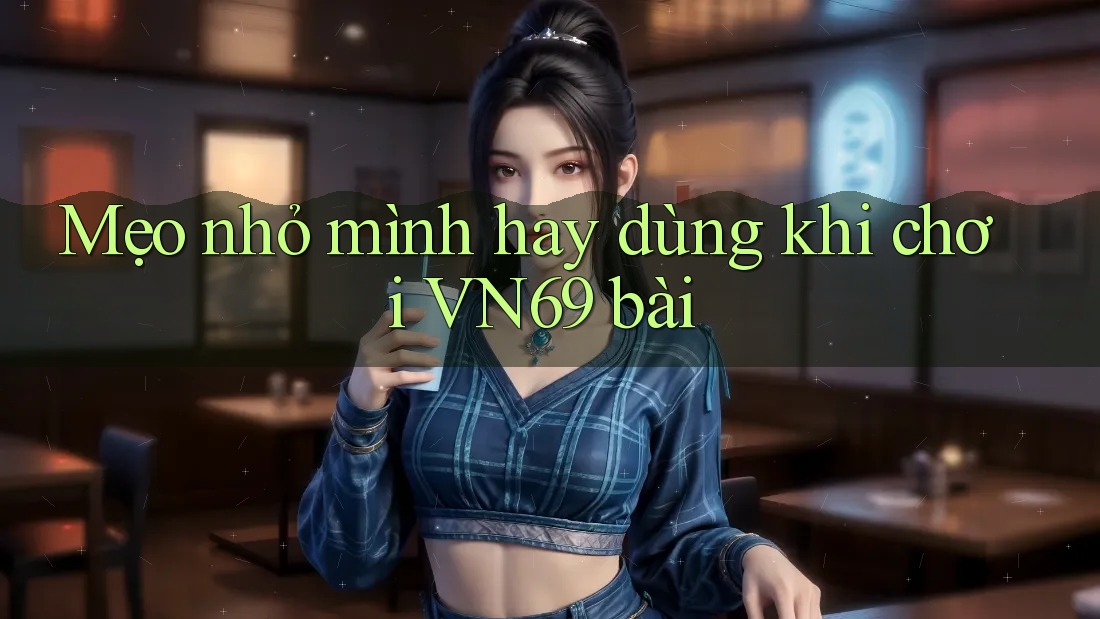 Mẹo nhỏ mình hay dùng khi chơi VN69 bài Mẹo nhỏ mình hay dùng khi chơi VN69 bài