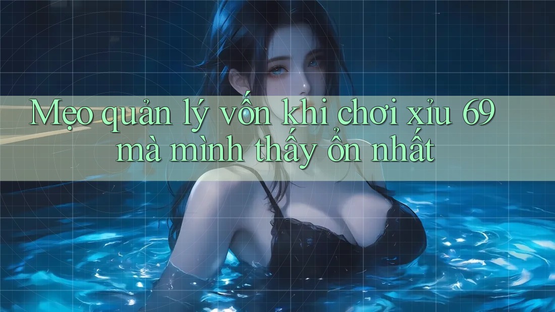 Mẹo quản lý vốn khi chơi xỉu 69 mà mình thấy ổn nhất Mẹo quản lý vốn khi chơi xỉu 69 mà mình thấy ổn nhất