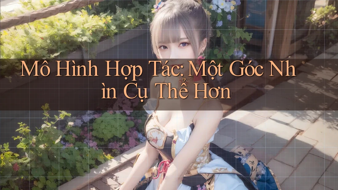 Mô Hình Hợp Tác: Một Góc Nhìn Cụ Thể Hơn Mô Hình Hợp Tác: Một Góc Nhìn Cụ Thể Hơn