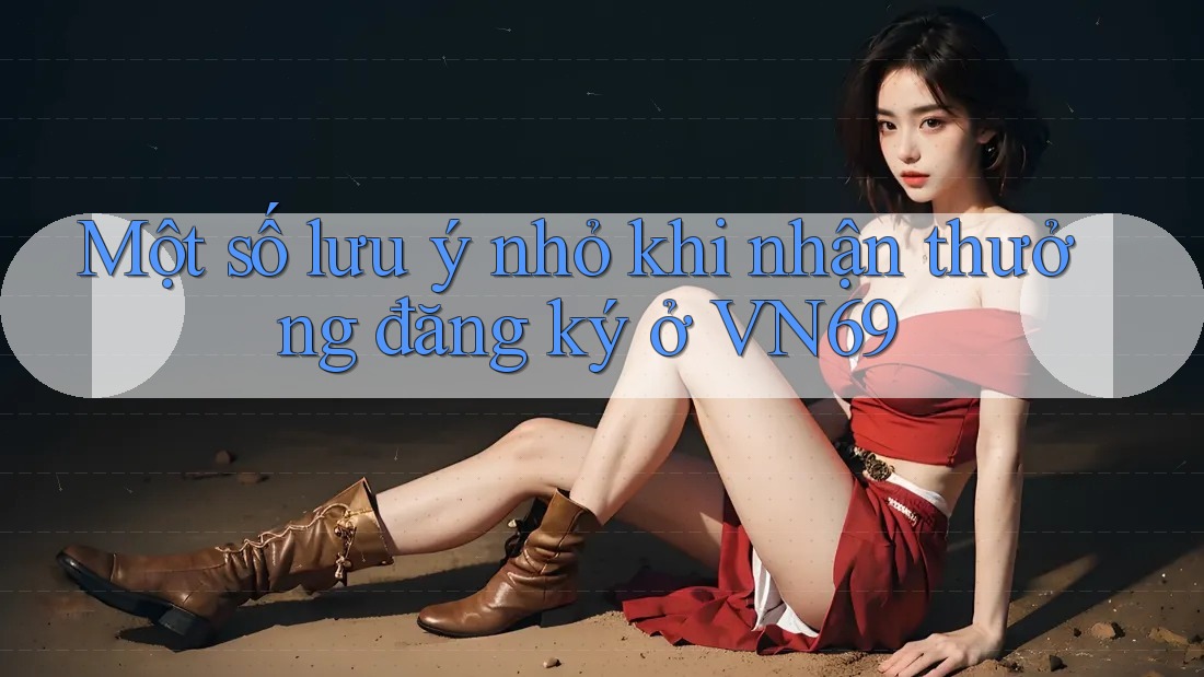 Một số lưu ý nhỏ khi nhận thưởng đăng ký ở VN69 Một số lưu ý nhỏ khi nhận thưởng đăng ký ở VN69