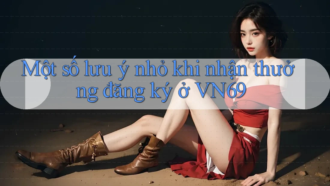 Một số lưu ý nhỏ khi nhận thưởng đăng ký ở VN69 Một số lưu ý nhỏ khi nhận thưởng đăng ký ở VN69