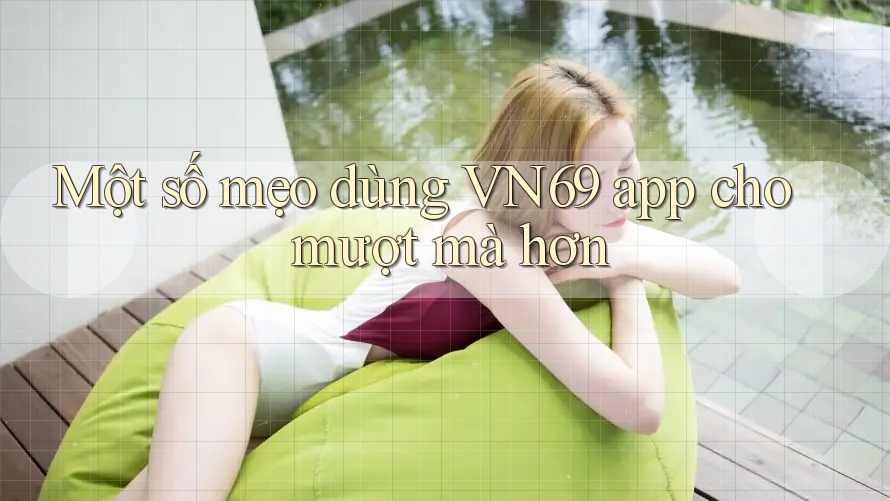 Một số mẹo dùng VN69 app cho mượt mà hơn Một số mẹo dùng VN69 app cho mượt mà hơn