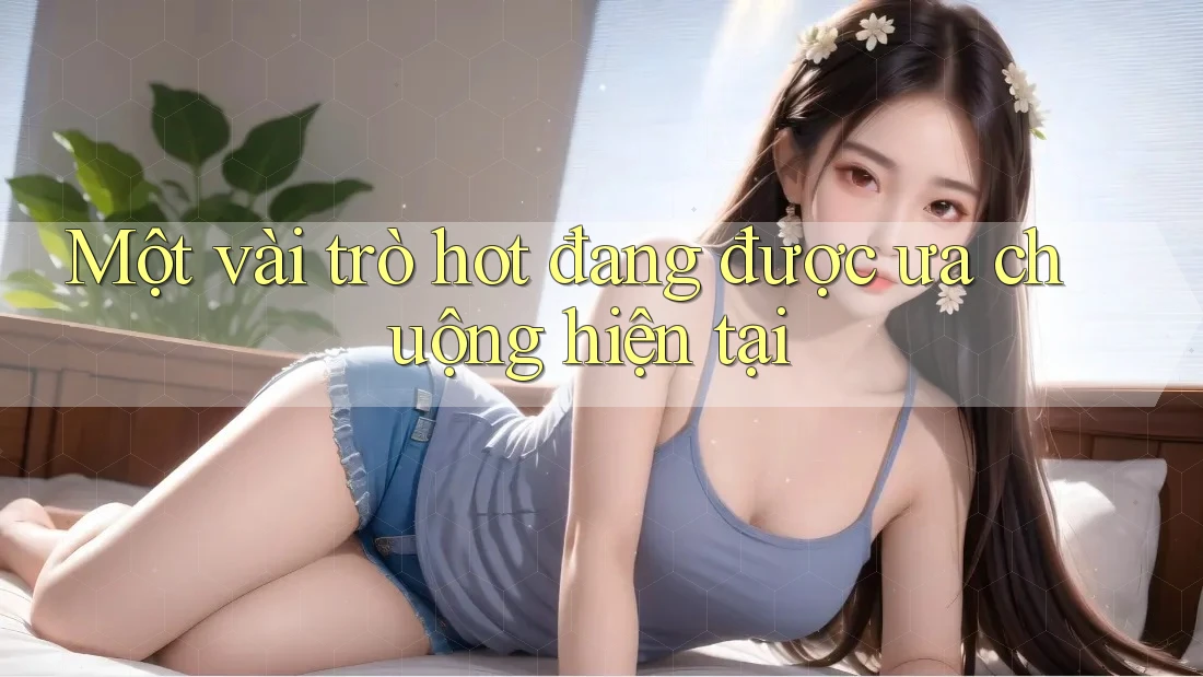 Một vài trò hot đang được ưa chuộng hiện tại Một vài trò hot đang được ưa chuộng hiện tại