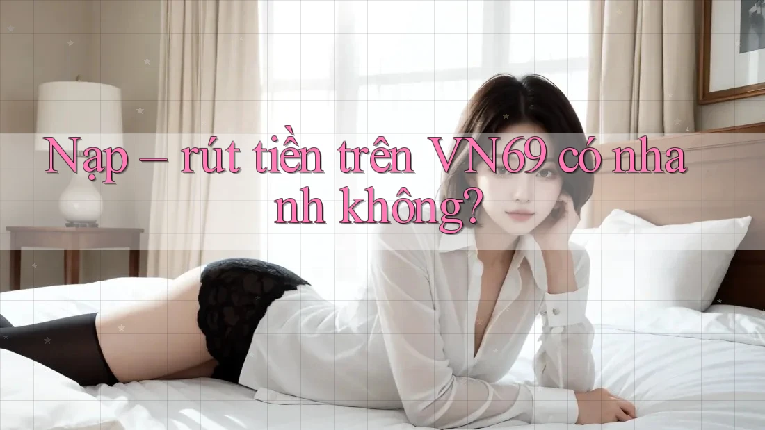 Nạp rút tiền trên VN69 có nhanh không? Nạp rút tiền trên VN69 có nhanh không?