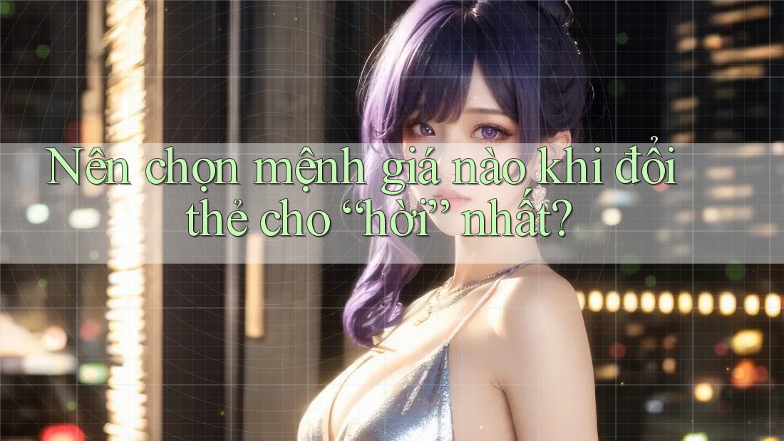 Nên chọn mệnh giá nào khi đổi thẻ cho “hời” nhất? Nên chọn mệnh giá nào khi đổi thẻ cho “hời” nhất?