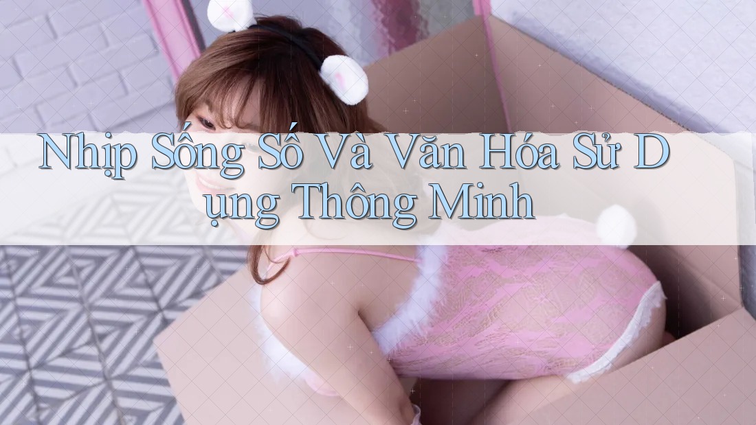 Nhịp Sống Số Và Văn Hóa Sử Dụng Thông Minh Nhịp Sống Số Và Văn Hóa Sử Dụng Thông Minh
