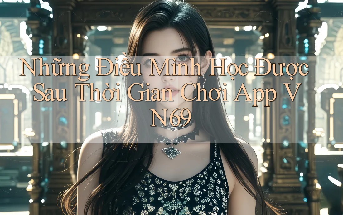 Những Điều Mình Học Được Sau Thời Gian Chơi App VN69 Những Điều Mình Học Được Sau Thời Gian Chơi App VN69