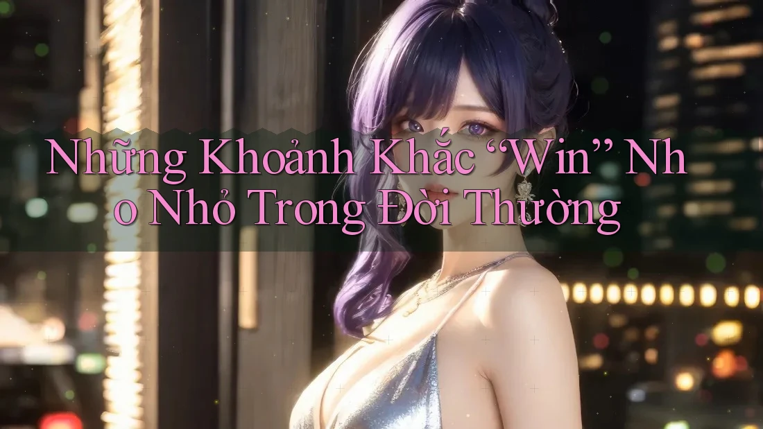 Những Khoảnh Khắc “Win” Nho Nhỏ Trong Đời Thường Những Khoảnh Khắc “Win” Nho Nhỏ Trong Đời Thường