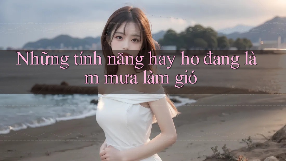 Những tính năng hay ho đang làm mưa làm gió Những tính năng hay ho đang làm mưa làm gió