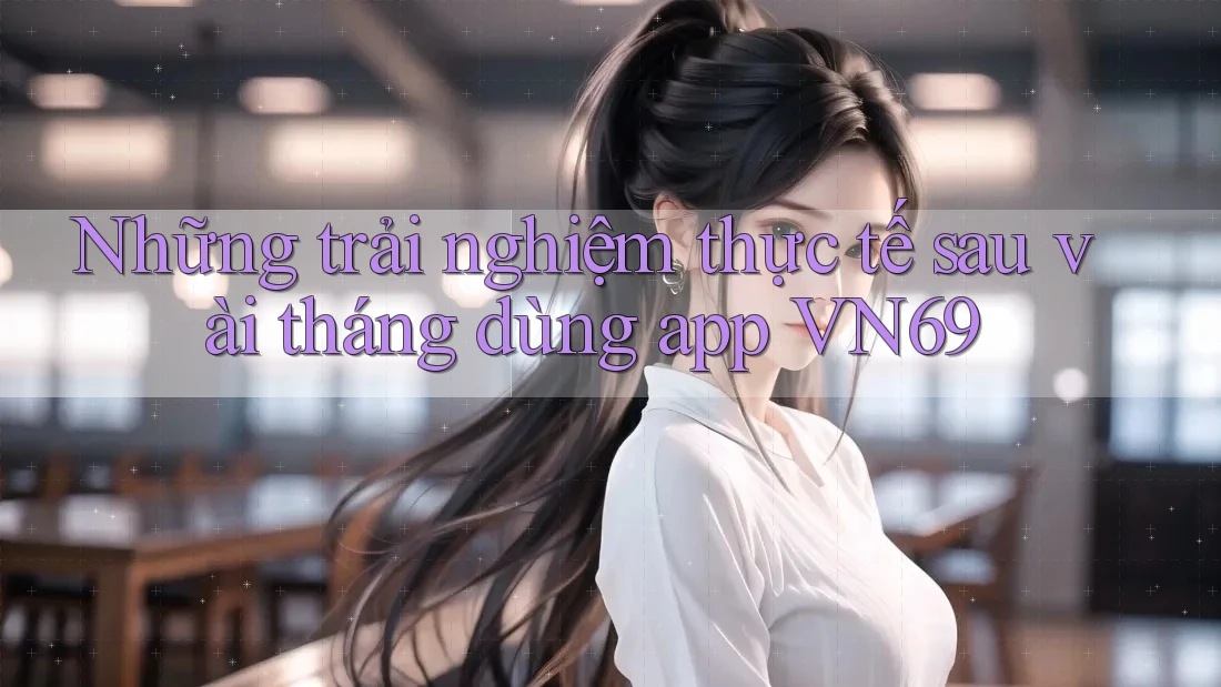 Những trải nghiệm thực tế sau vài tháng dùng app VN69 Những trải nghiệm thực tế sau vài tháng dùng app VN69