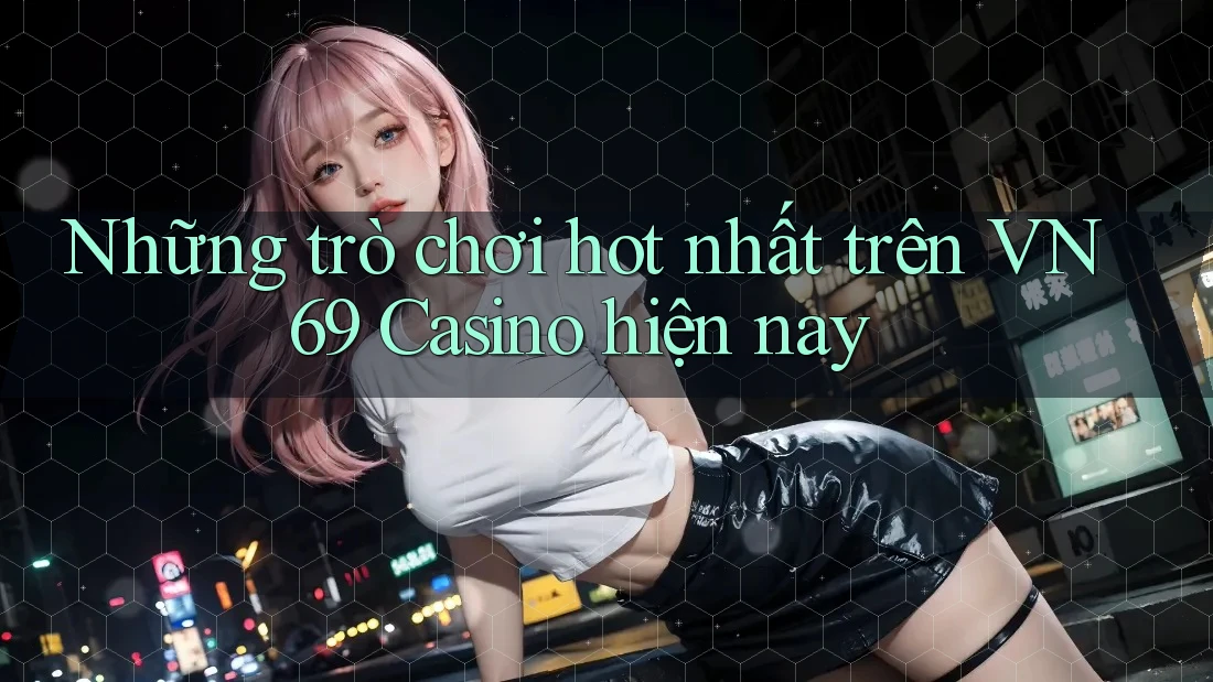 Những trò chơi hot nhất trên VN69 Casino hiện nay Những trò chơi hot nhất trên VN69 Casino hiện nay