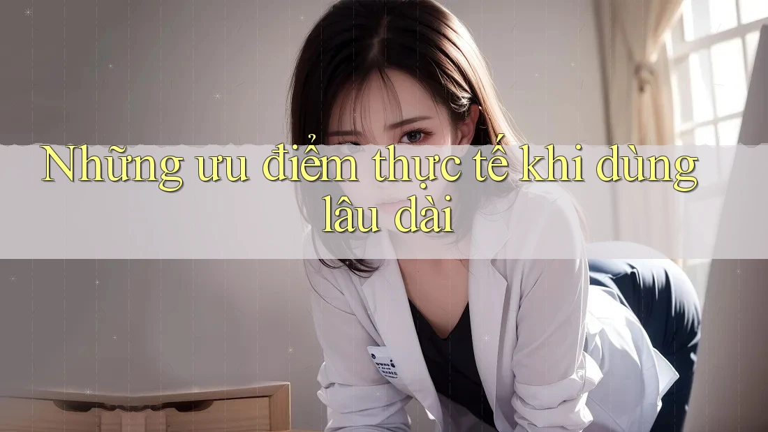 Những ưu điểm thực tế khi dùng lâu dài Những ưu điểm thực tế khi dùng lâu dài