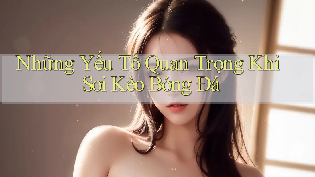 Những Yếu Tố Quan Trọng Khi Soi Kèo Bóng Đá Những Yếu Tố Quan Trọng Khi Soi Kèo Bóng Đá