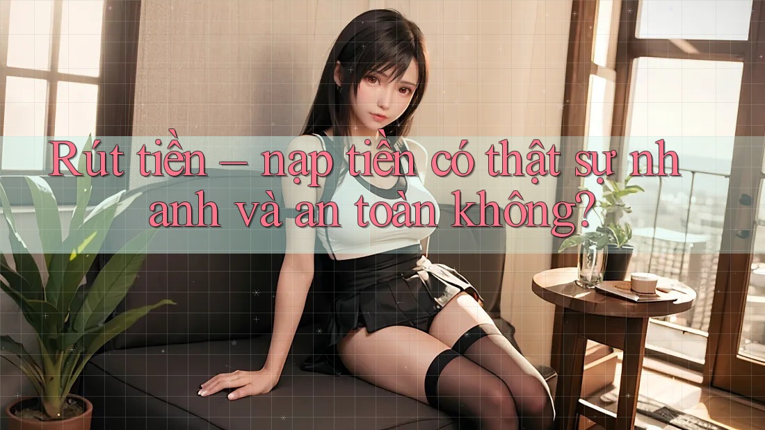 Rút tiền – nạp tiền có thật sự nhanh và an toàn không?