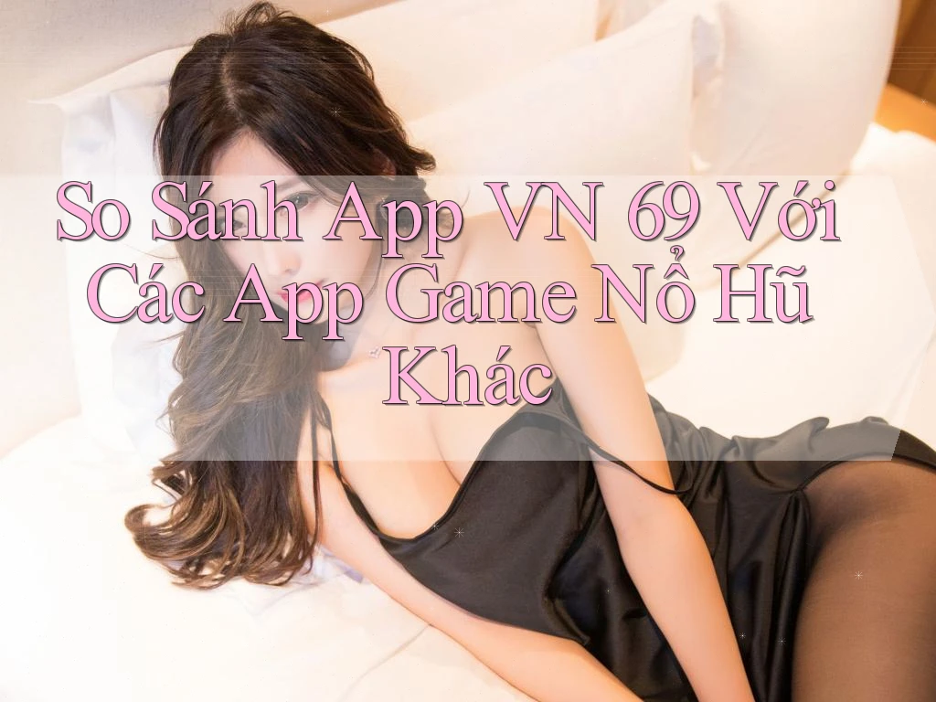 So Sánh App VN 69 Với Các App Game Nổ Hũ Khác So Sánh App VN 69 Với Các App Game Nổ Hũ Khác