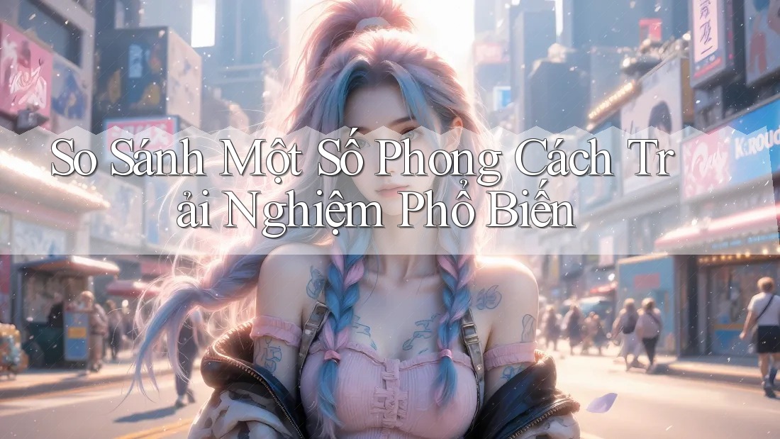 So Sánh Một Số Phong Cách Trải Nghiệm Phổ Biến So Sánh Một Số Phong Cách Trải Nghiệm Phổ Biến