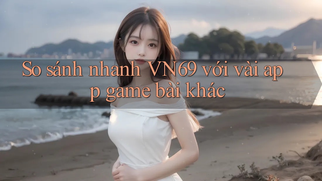 So sánh nhanh VN69 với vài app game bài khác So sánh nhanh VN69 với vài app game bài khác