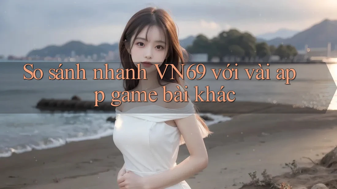 So sánh nhanh VN69 với vài app game bài khác