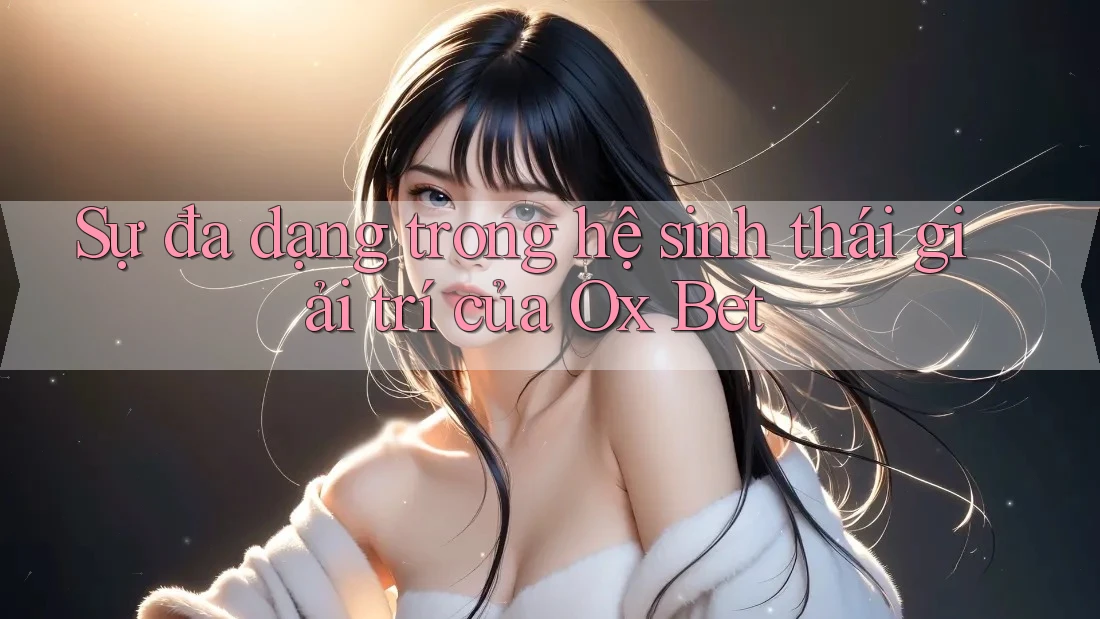 Sự đa dạng trong hệ sinh thái giải trí của Ox Bet Sự đa dạng trong hệ sinh thái giải trí của Ox Bet