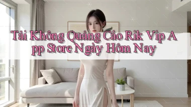 tải không quảng cáo rik vip app store ngày hôm nay