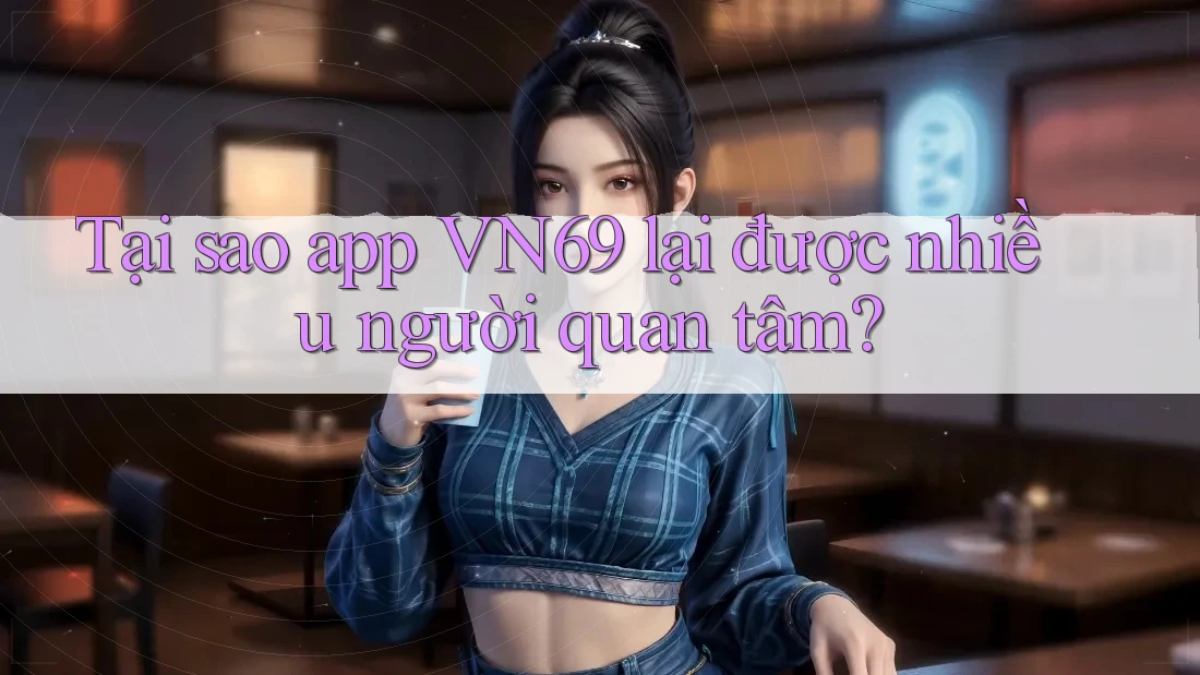Tại sao app VN69 lại được nhiều người quan tâm?