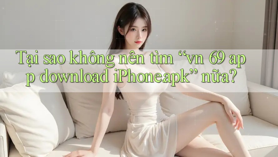 Tại sao không nên tìm “vn 69 app download iPhone. apk” nữa? Tại sao không nên tìm “vn 69 app download iPhone. apk” nữa?