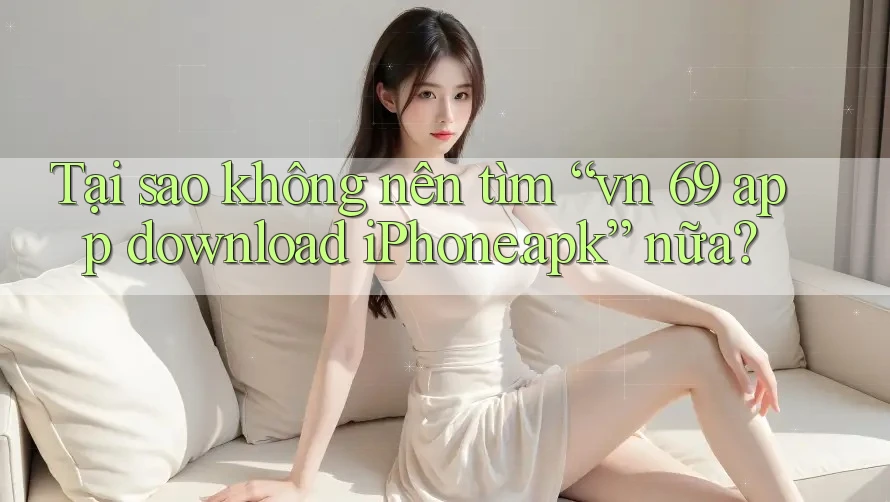 Tại sao không nên tìm “vn 69 app download iPhone. apk” nữa? Tại sao không nên tìm “vn 69 app download iPhone. apk” nữa?