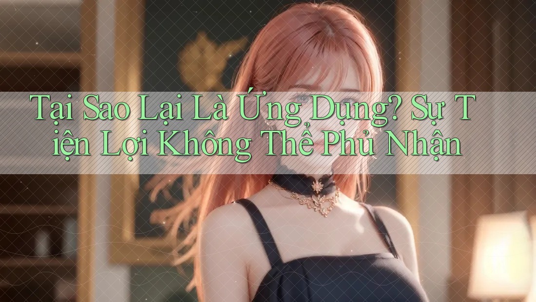 Tại Sao Lại Là Ứng Dụng? Sự Tiện Lợi Không Thể Phủ Nhận Tại Sao Lại Là Ứng Dụng? Sự Tiện Lợi Không Thể Phủ Nhận