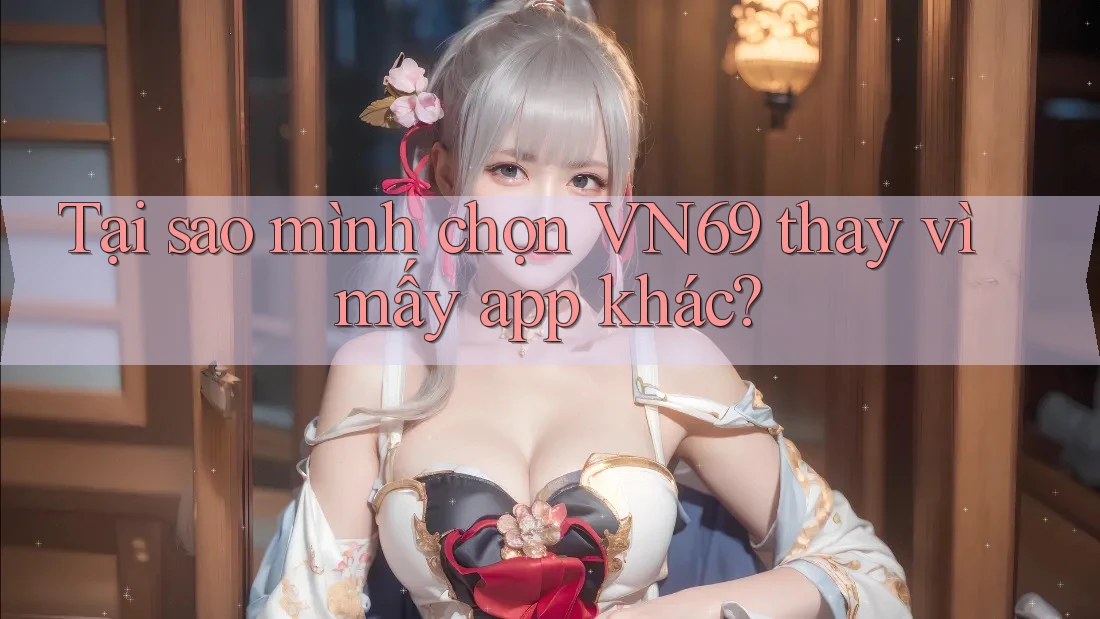 Tại sao mình chọn VN69 thay vì mấy app khác? Tại sao mình chọn VN69 thay vì mấy app khác?