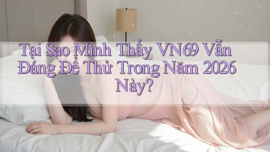 Tại Sao Mình Thấy VN69 Vẫn Đáng Để Thử Trong Năm 2026 Này? Tại Sao Mình Thấy VN69 Vẫn Đáng Để Thử Trong Năm 2026 Này?