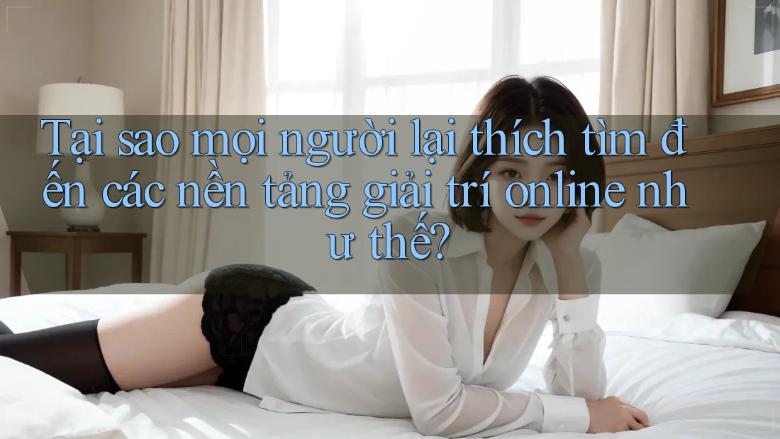 Tại sao mọi người lại thích tìm đến các nền tảng giải trí online như thế? Tại sao mọi người lại thích tìm đến các nền tảng giải trí online như thế?