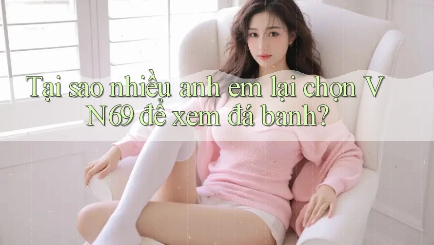 Tại sao nhiều anh em lại chọn VN69 để xem đá banh? Tại sao nhiều anh em lại chọn VN69 để xem đá banh?