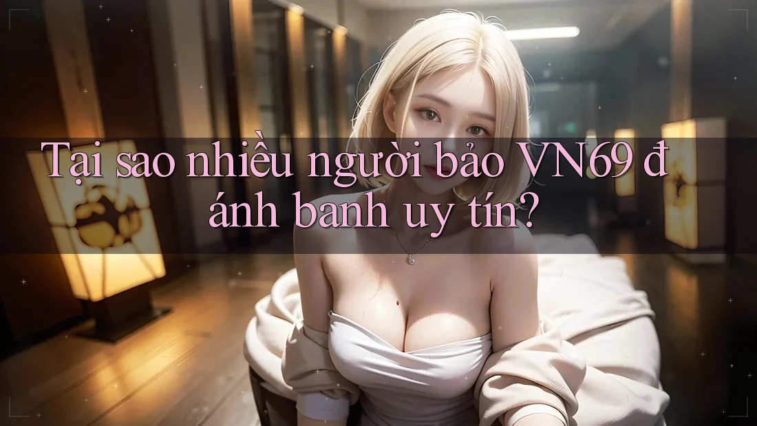Tại sao nhiều người bảo VN69 đánh banh uy tín? Tại sao nhiều người bảo VN69 đánh banh uy tín?