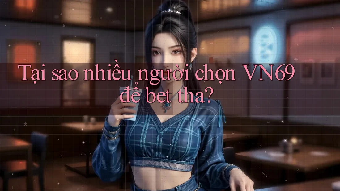 Tại sao nhiều người chọn VN69 để bet tha?