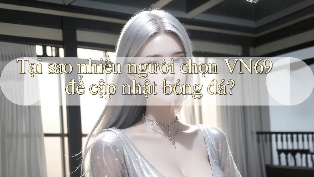 Tại sao nhiều người chọn VN69 để cập nhật bóng đá? Tại sao nhiều người chọn VN69 để cập nhật bóng đá?