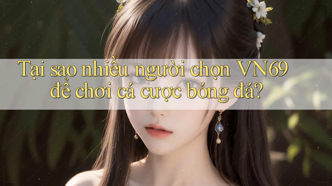 Tại sao nhiều người chọn VN69 để chơi cá cược bóng đá? Tại sao nhiều người chọn VN69 để chơi cá cược bóng đá?