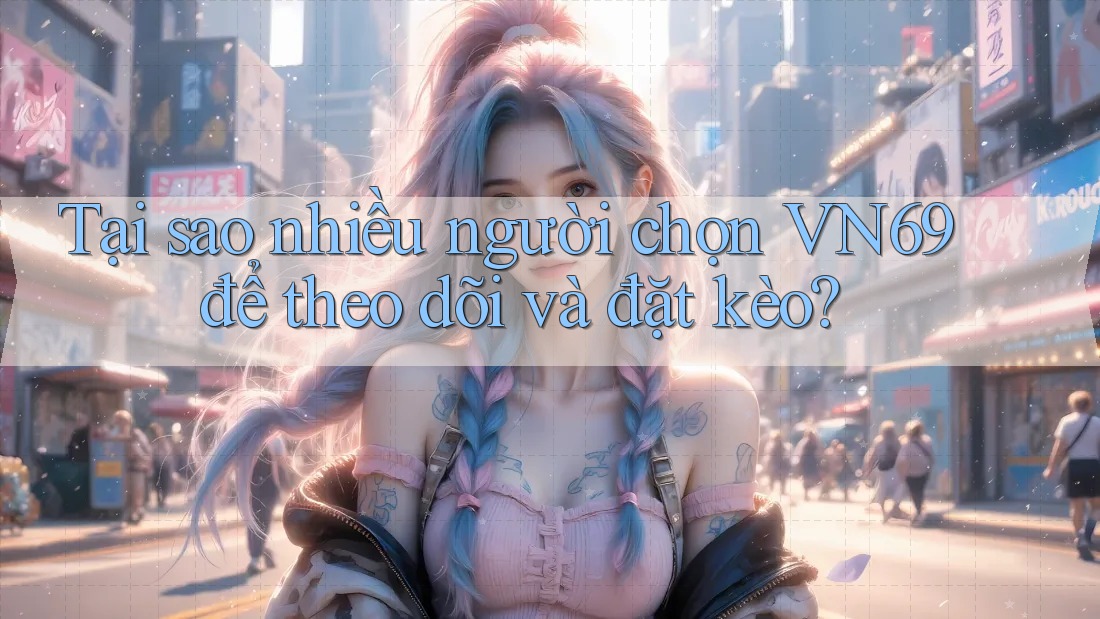 Tại sao nhiều người chọn VN69 để theo dõi và đặt kèo? Tại sao nhiều người chọn VN69 để theo dõi và đặt kèo?