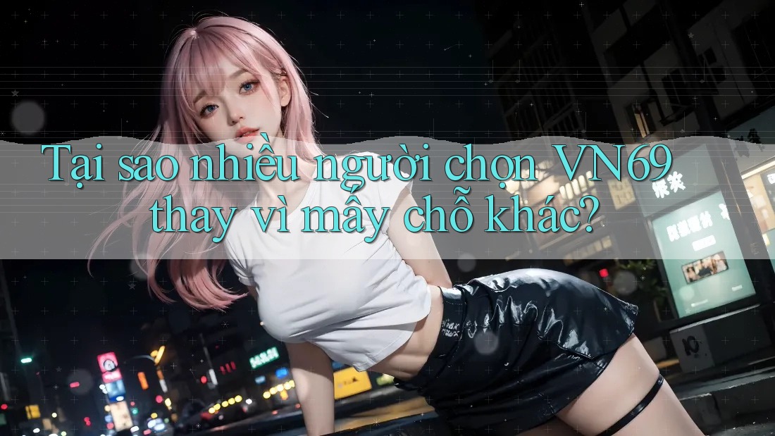 Tại sao nhiều người chọn VN69 thay vì mấy chỗ khác? Tại sao nhiều người chọn VN69 thay vì mấy chỗ khác?