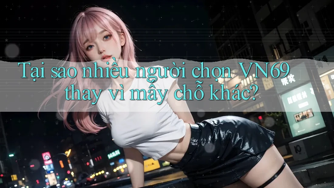Tại sao nhiều người chọn VN69 thay vì mấy chỗ khác? Tại sao nhiều người chọn VN69 thay vì mấy chỗ khác?